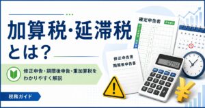 加算税・延滞税とは?修正申告・期限後申告・重加算税まで税理士が解説