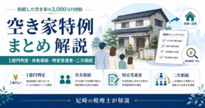 空き家特例まとめ｜相続した空き家の3,000万円控除・1億円判定を税理士が解説　第１回から第４回