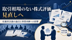 取引相場のない株式の評価見直しとは？国税庁有識者会議（第１回〜第３回）の論点を税理士が解説