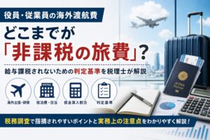 役員・従業員の海外渡航費、どこまでが「非課税の旅費」? 給与課税されないための判定基準を税理士が解説