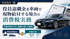 役員退職金を車両で現物給付する場合の消費税実務 ～代物弁済とみなし譲渡の違いを整理する～
