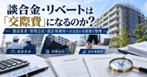 談合金・リベートは「交際費」になるのか｜建設業者・管理会社・設計事務所への支払いを税務で整理